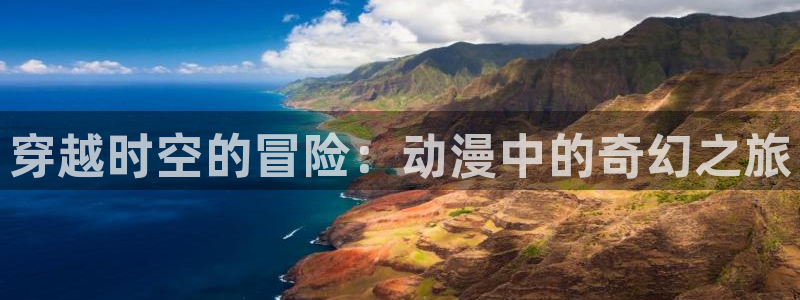 工口里番动漫：穿越时空的冒险：动漫中的奇幻之旅