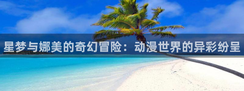 里番漫：星梦与娜美的奇幻冒险：动漫世界的异彩纷呈