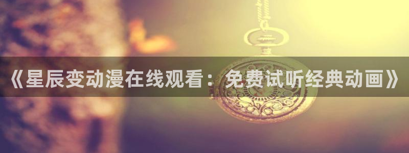 老里番动漫：《星辰变动漫在线观看：免费试听经典动画》