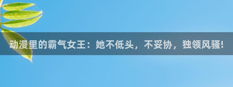 最新的里番动漫：动漫里的霸气女王：她不低头，不妥协，独领风骚!