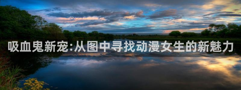 动漫里番免费：吸血鬼新宠:从图中寻找动漫女生的新魅力
