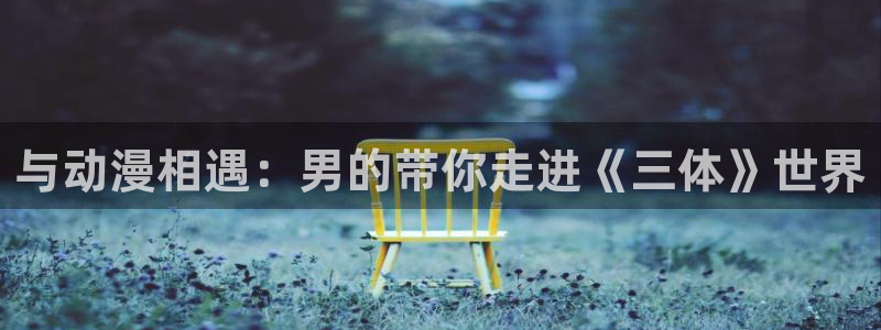 动漫大全里番动漫：与动漫相遇：男的带你走进《三体》世界