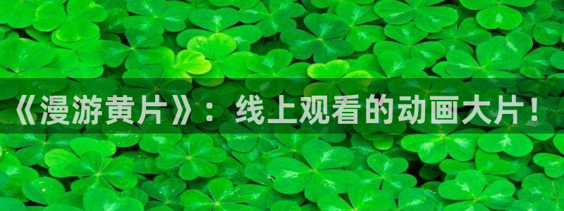 里番全彩漫画大全：《漫游黄片》：线上观看的动画大片！