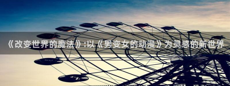 里番动漫网在线观看：《改变世界的魔法》:以《男变女的动漫》为灵感的新世界