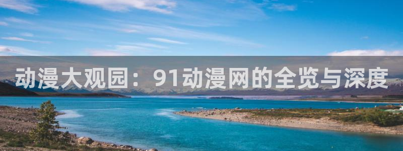 色列漫画里番：动漫大观园：91动漫网的全览与深度