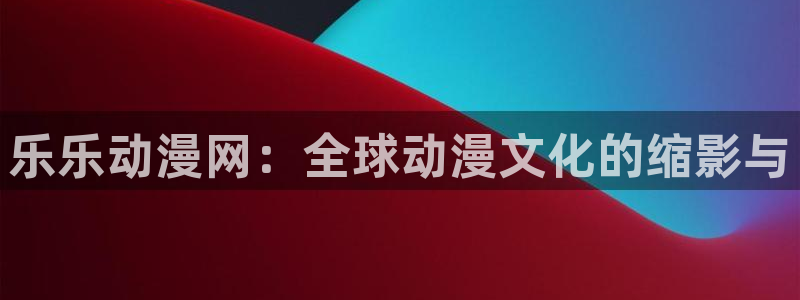 里番acg动漫：乐乐动漫网：全球动漫文化的缩影与